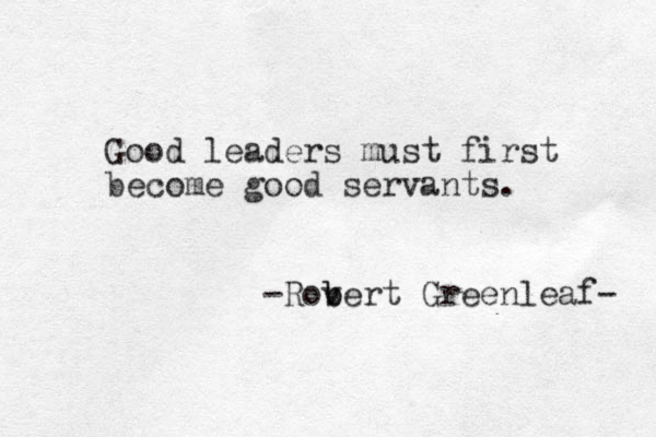 Good leaders must first become good servants. -Rov b bert Greenleaf- 