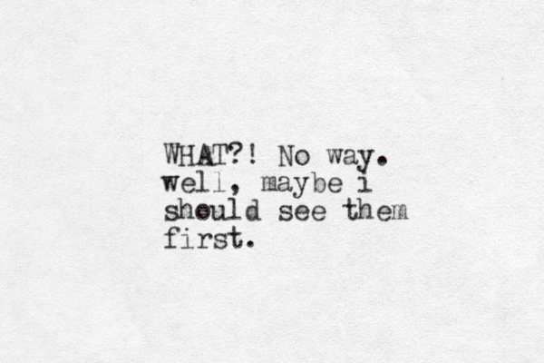 WHAT?! No way. well, maybe i should see them first.