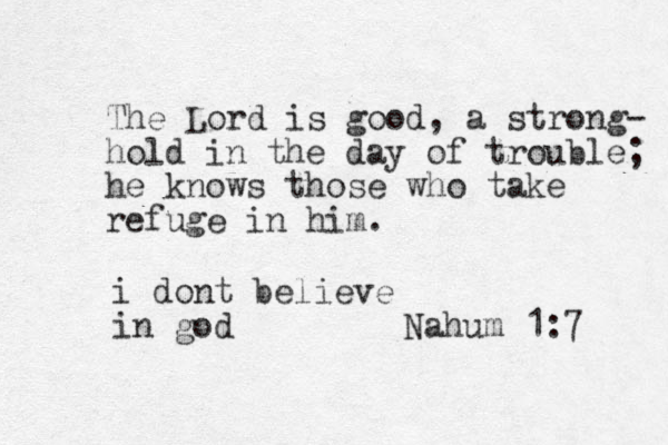 The Lord is good, a strong- hold in the day of trouble; he knows those who take refuge in him. Nahum 1:7 i dont believe in god