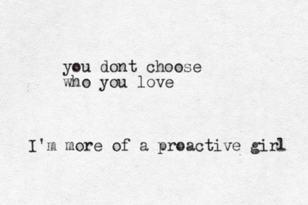 you dont choose who you love I'm more of a proactive girl 