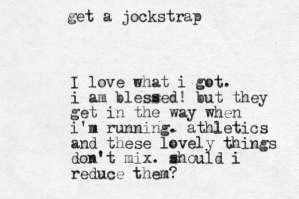 I love ehat w i got. i am blessed! but they get in the way when i'm running. athletics and these lovely things don't mix. should i reduce them? get a jockstrap