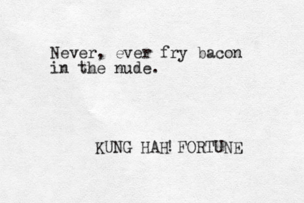 Never, ever fry bacon in the nude. KUNG HAH FORTUNE ! 
