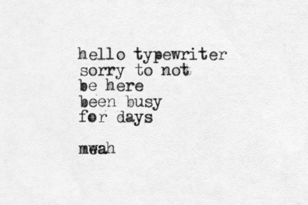 hello typewriter sorry to not be here been busy for days mea wah 