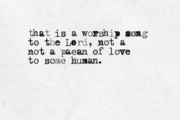that is a worship song to the Lord, not a not a paean of love to some human.