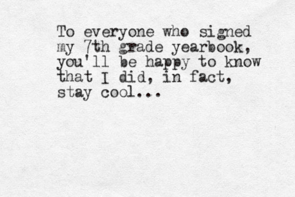 To everyone who signed my 7th grade yearbook, you'll be happy to know that I did, in fact, stay cool...