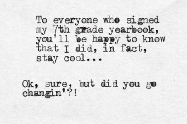 To everyone who signed my 7th grade yearbook, you'll be happy to know that I did, in fact, stay cool... Ok, sure, but did you go changin'?!