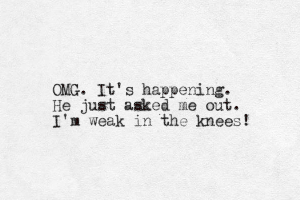 OMG. It's happening. He just asked me out. I'm weak in the knees! 