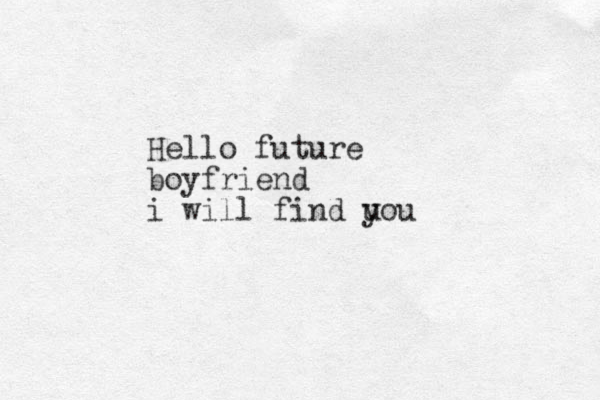 Hello future boyfriend i will find u you
