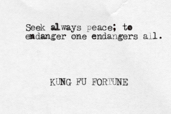 Seek always peace; to endanger one endangers all. KUNG FU FORTUNE