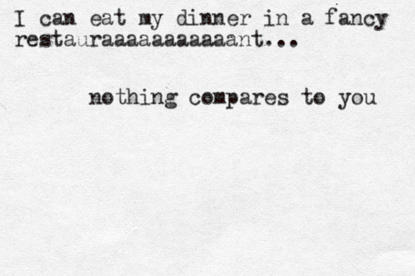 nothing compares to you I can eat my dinner in a fancy restauraaaaaaaaaaant...