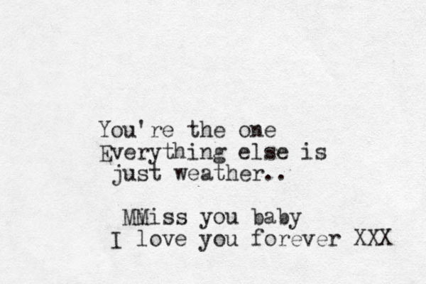 You're the one Everything else is just weather.. Mi Miss you baby I love you forever XXX 