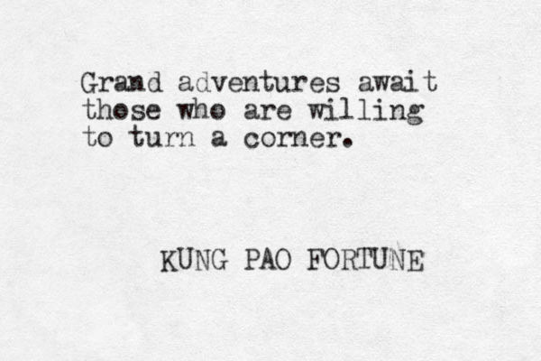 Grand adventures await those who are willing to turn a corner. KUNG PAO FORTUNE
