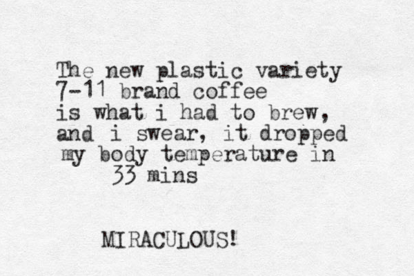 The new plastic variety 7-11 brand coffee is what i had to brew and , i swear, it dropped my body temperature in 33 mins MIRACULOUS!