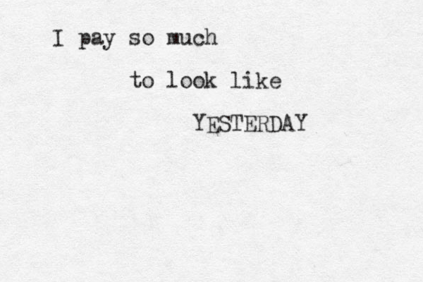 I pay so much to look like YESTERDAY