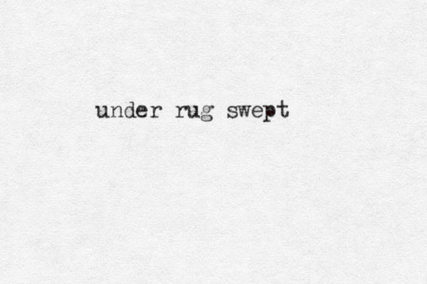 under rug swept