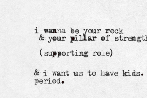i wanna be your rock & your pillar of strength (supporting role) & i want us to have kids. period.