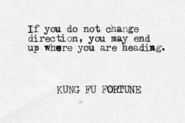 If you do not change direction, you may end up whwre e e you are heading. KUNG FU FORTUNE 
