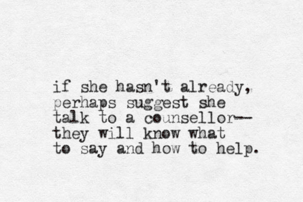 if she hasn't already, perhaps suggest she talk to a counsellor-- they will know what to say and how to help. 