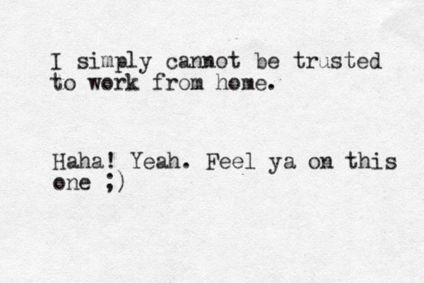 I simply cannot be trusted to work from home. Haha! Yeah. Feel ya on this one ;)