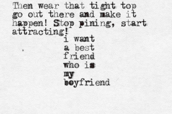 i want a best friend who is my boyfriend Then wear that tight top go out there and make it happen! Stop pining, start attracting!