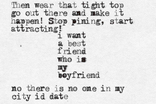 i want a best friend who is my boyfriend Then wear that tight top go out there and make it happen! Stop pining, start attracting! no there is no one in my city id date