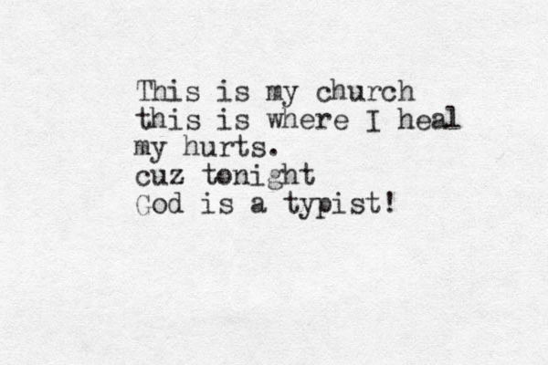 This is my church this is where I heal my hurts. cuz tonight God is a typist! 