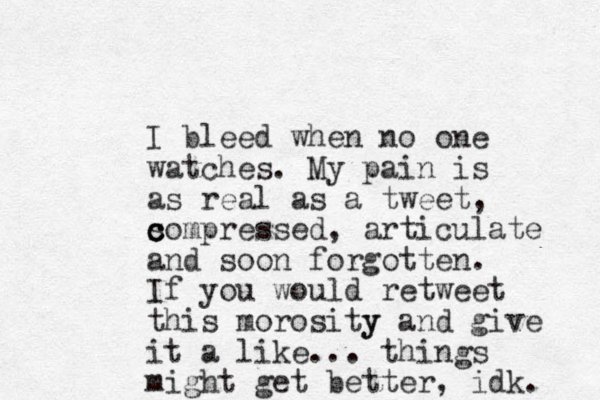 I bleed when no one watches. My pain is as real as a tweet, so c c c mpressed , articulate and soon forgotten. If you would retweet this morosity y and give it a like... things might get better, idk. 