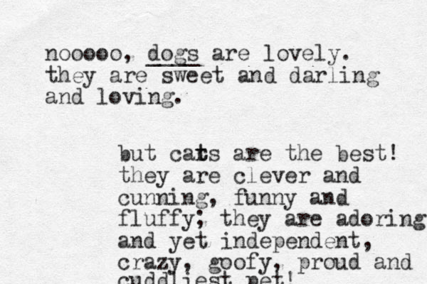 nooooo, dogs ____ are lovely. they are sweet and darling and loving. but car t ts are the best! they are clever and cunning, funny and fluffy; they are adoring and yet independent, crazy, goofy, proud and cuddliest pet! 
