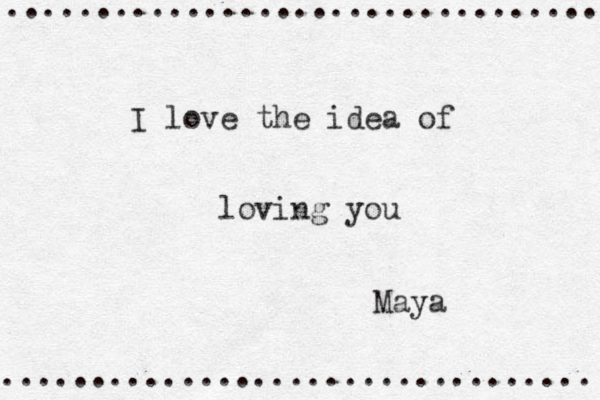 .................................. ................................. I love the idea of loving you Maya 