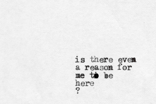 is there even a reason for me ti o o o be here ?