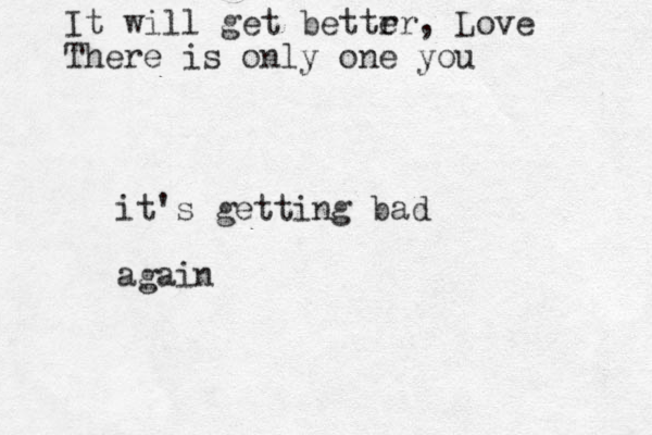 it's getting bad again It will get bettr er, Love There is only one you