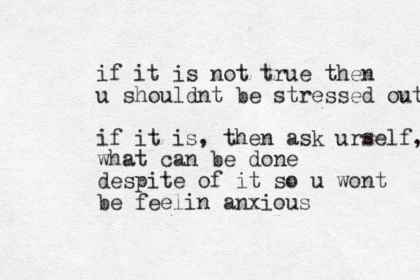 if it is not true then u shouldnt be stressed out if it is, then ask urself, what can be done despite of it so u wont be feelin anxious