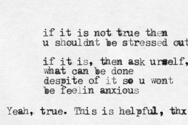 if it is not true then u shouldnt be stressed out if it is, then ask urself, what can be done despite of it so u wont be feelin anxious Yeah, true. This is helpful, thx 