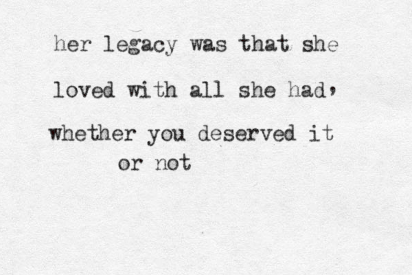 her legacy was that she loved with all she had , whether you deserved it or not 