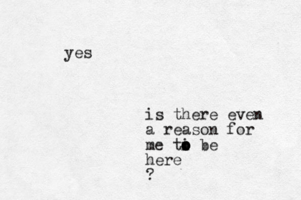 is there even a reason for me ti o o o be here ? yes