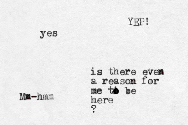 is there even a reason for me ti o o o be here ? yes YEP! Mm-hmm