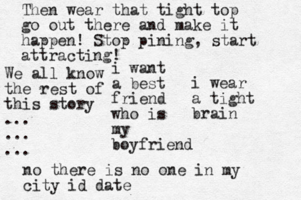 i want a best friend who is my boyfriend Then wear that tight top go out there and make it happen! Stop pining, start attracting! no there is no one in my city id date i wear a tight brain We all know the rest of this story ... ... ... 