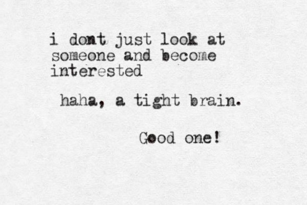 haha, a tight brain. Good one! i dont just look at someone and become interested