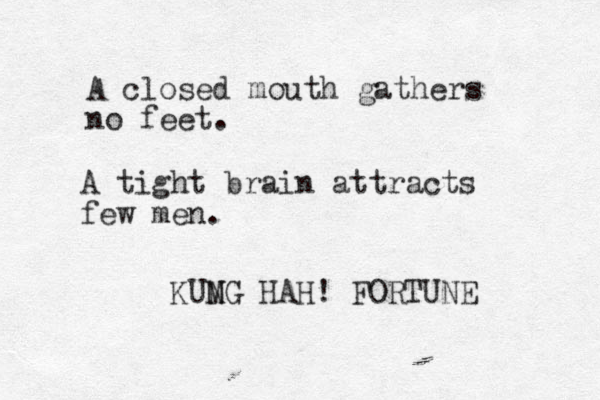 A closed mouth gathers no feet. KUMG N HAH! FORTUNE A tight brain attracts few men.