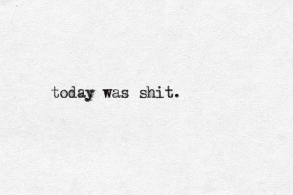 today was shit.