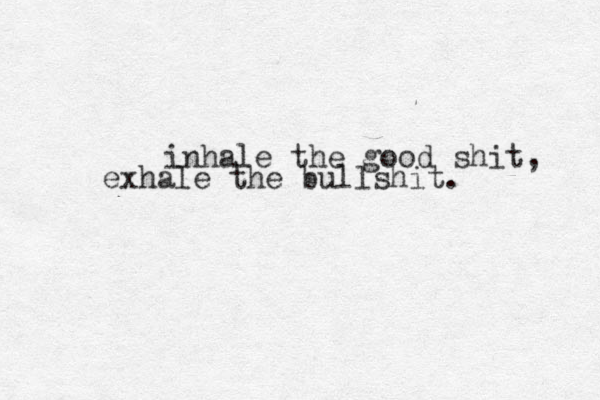 inhale the good shit, exhale the bullshit.