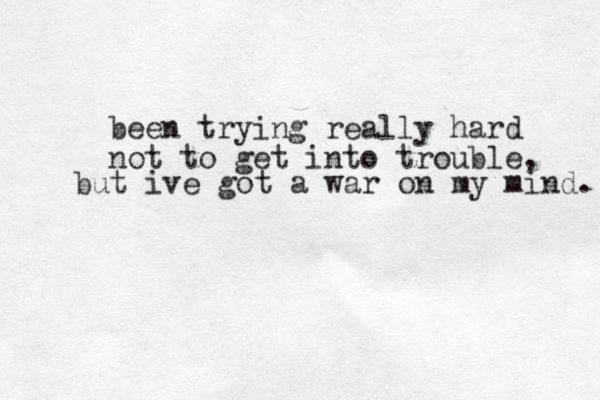 been trying really hard not to get into trouble, but ive got a war on my mind. 