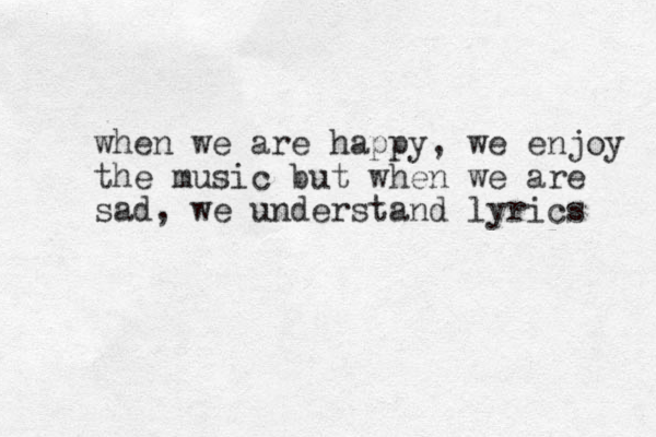 when we are happy, we enjoy the music but when we are sad, we understand lyrics 