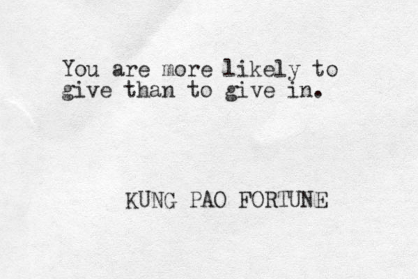 You are more likely to give than to give in. KUNG PAO FORTUNE