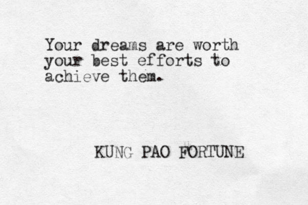 Your dreams are worth your best efforts to achieve them. KUNG PAO FORTUNE 