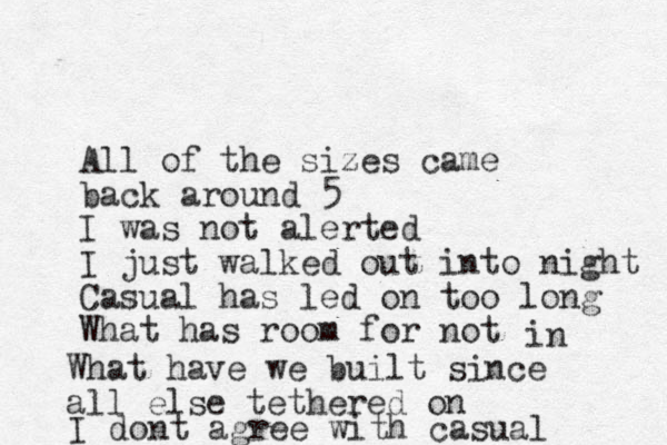 All of the sizes came back around 5 I was not alerted I just walked out into night Casual has led on too long What has room for not in What have we built since all else tethered on I dont agree with casual