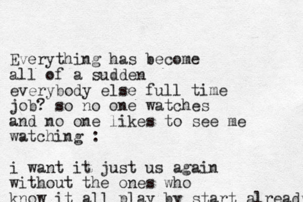 Everything has become all of a sudden everybody else full time job? so no one watches and no one likes to see me watching : i want it just us again without the ones who know it all play by start already 