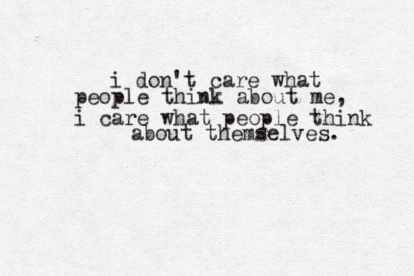 i don't care what people think about me, i care what people think about themselves. 