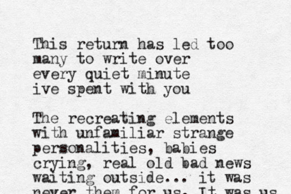 This return has led too many to write over every quiet minute ive spent with you The recreating elements with unfamiliar strange personalities, babies crying, real old bad news waiting outside... it was never them for us. It was us 