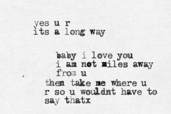 baby i love you i am not miles away from u yes u r its a long way then take me where u r so u wouldnt have to say thatx